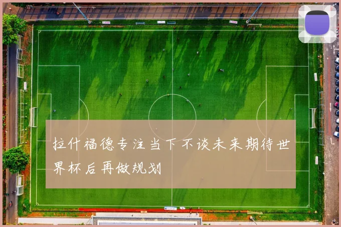 拉什福德专注当下不谈未来期待世界杯后再做规划