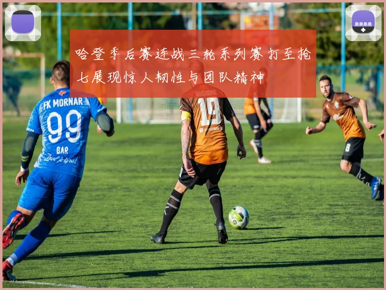哈登季后赛连战三轮系列赛打至抢七展现惊人韧性与团队精神