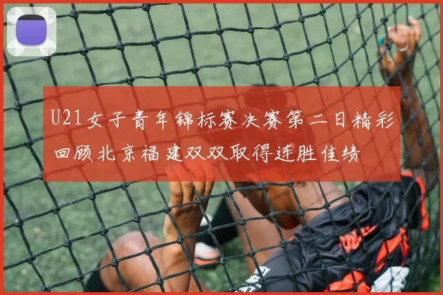 U21女子青年锦标赛决赛第二日精彩回顾北京福建双双取得连胜佳绩