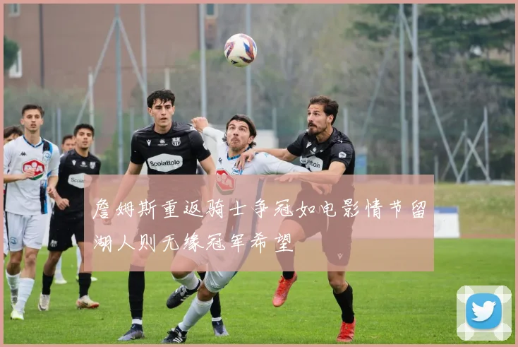 詹姆斯重返骑士争冠如电影情节留湖人则无缘冠军希望