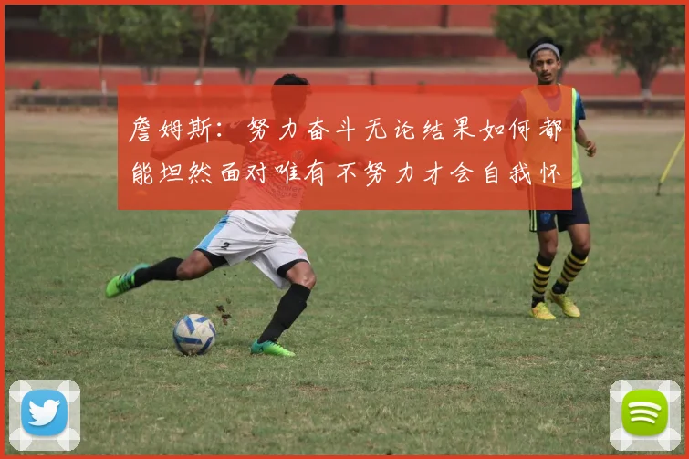 詹姆斯：努力奋斗无论结果如何都能坦然面对唯有不努力才会自我怀疑