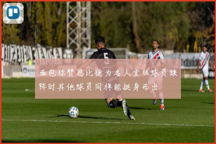 面包称赞恩比德为名人堂级球员缺阵时其他球员同样能挺身而出