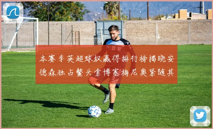 本赛季英超球权赢得排行榜揭晓安德森独占鳌头索博塞梅尼奥紧随其后