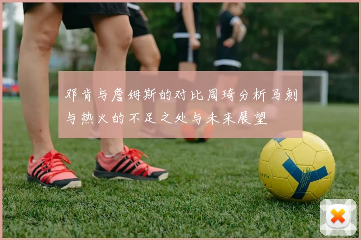 邓肯与詹姆斯的对比周琦分析马刺与热火的不足之处与未来展望