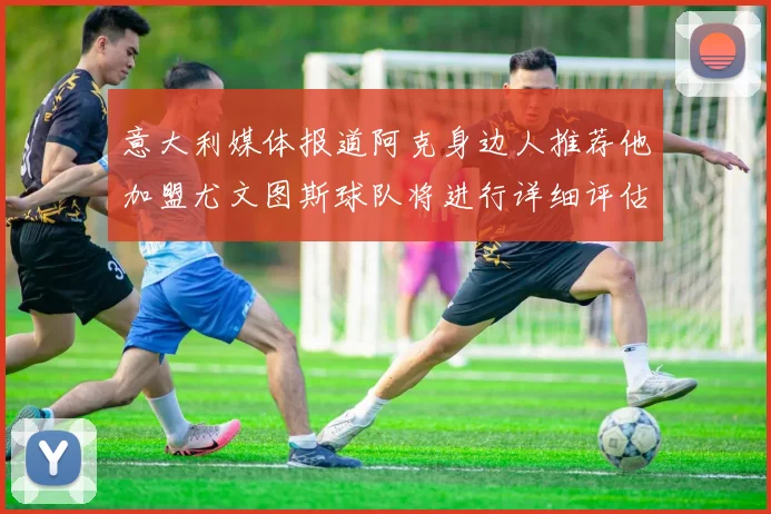 意大利媒体报道阿克身边人推荐他加盟尤文图斯球队将进行详细评估