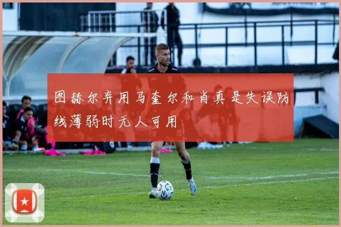 图赫尔弃用马奎尔和肖真是失误防线薄弱时无人可用