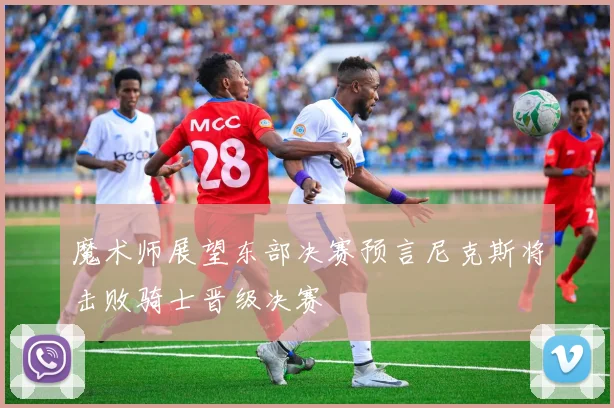 魔术师展望东部决赛预言尼克斯将击败骑士晋级决赛