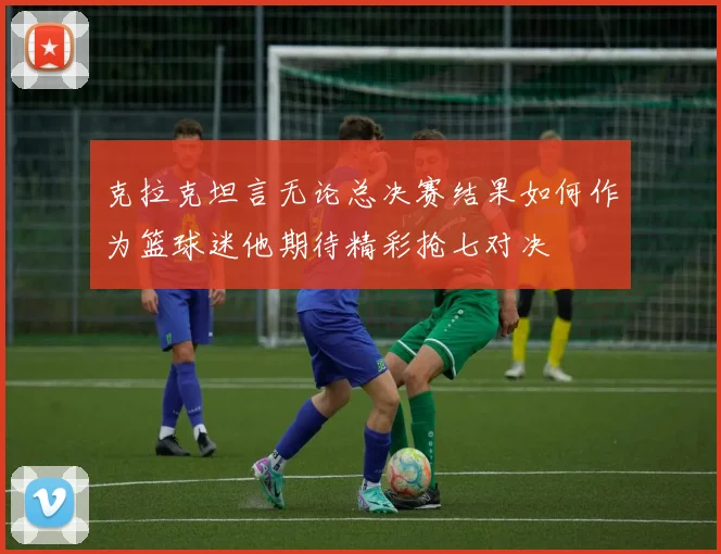 克拉克坦言无论总决赛结果如何作为篮球迷他期待精彩抢七对决