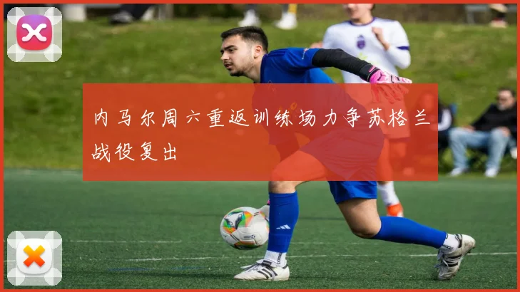 内马尔周六重返训练场力争苏格兰战役复出