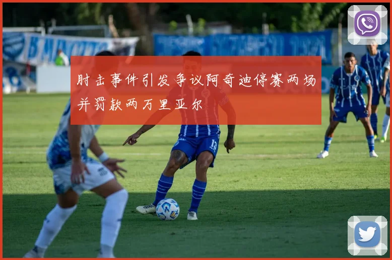 肘击事件引发争议阿奇迪停赛两场并罚款两万里亚尔