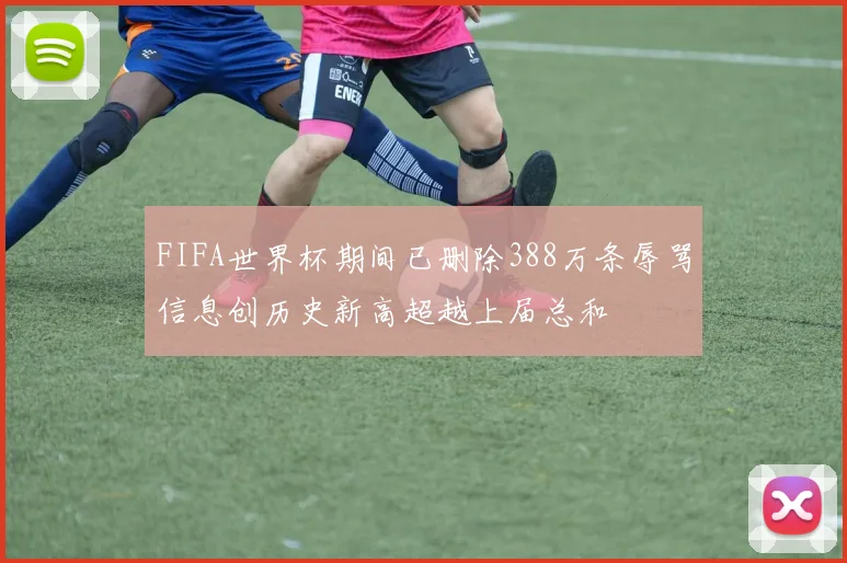 FIFA世界杯期间已删除388万条辱骂信息创历史新高超越上届总和