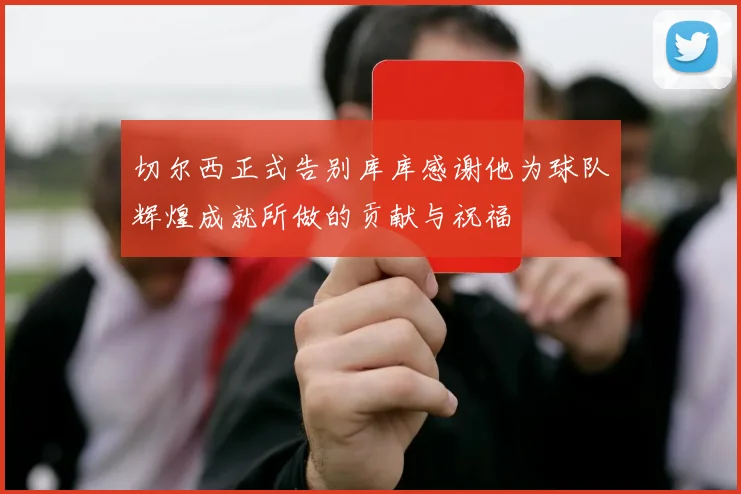 切尔西正式告别库库感谢他为球队辉煌成就所做的贡献与祝福