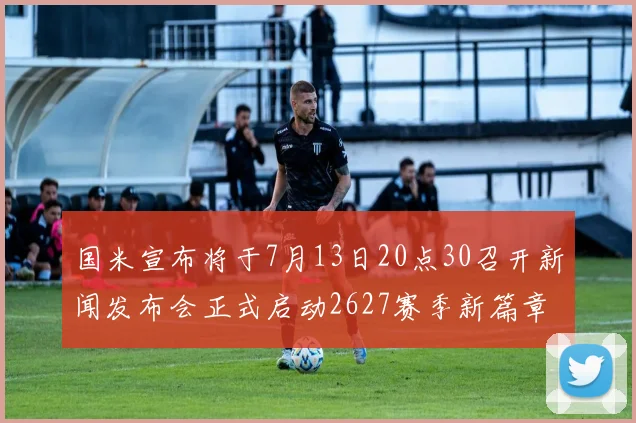 国米宣布将于7月13日20点30召开新闻发布会正式启动2627赛季新篇章