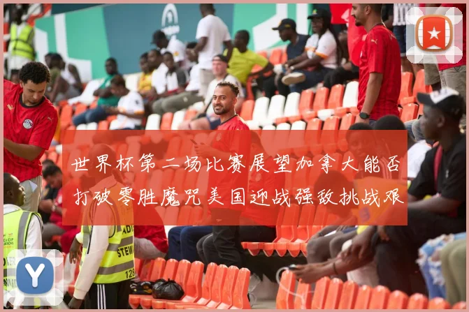 世界杯第二场比赛展望加拿大能否打破零胜魔咒美国迎战强敌挑战艰巨