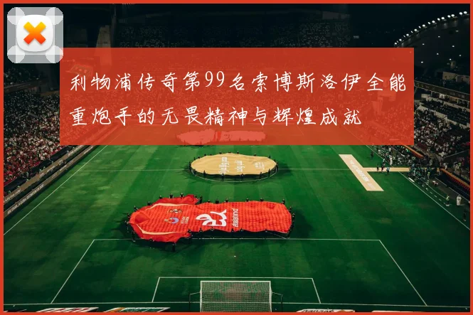 利物浦传奇第99名索博斯洛伊全能重炮手的无畏精神与辉煌成就