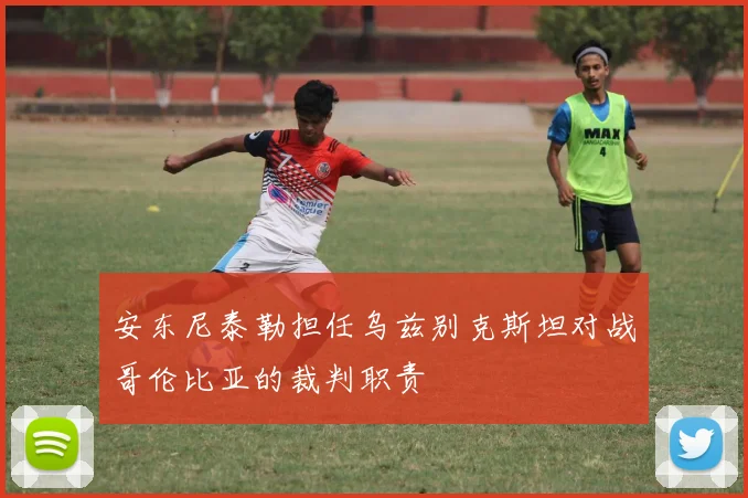 安东尼泰勒担任乌兹别克斯坦对战哥伦比亚的裁判职责