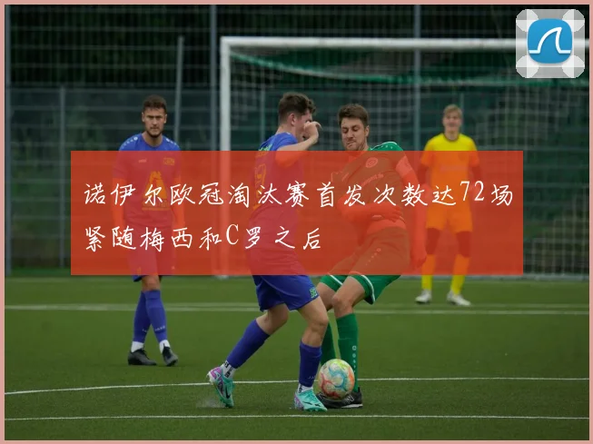 诺伊尔欧冠淘汰赛首发次数达72场紧随梅西和C罗之后