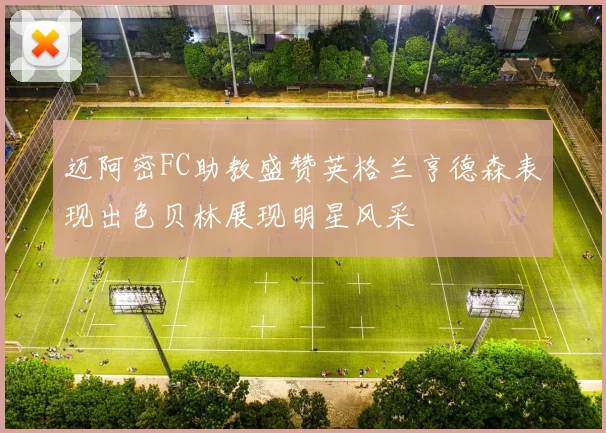 迈阿密FC助教盛赞英格兰亨德森表现出色贝林展现明星风采