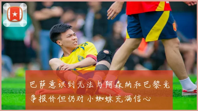 巴萨意识到无法与阿森纳和巴黎竞争报价但仍对小蜘蛛充满信心