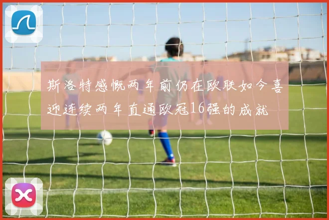 斯洛特感慨两年前仍在欧联如今喜迎连续两年直通欧冠16强的成就