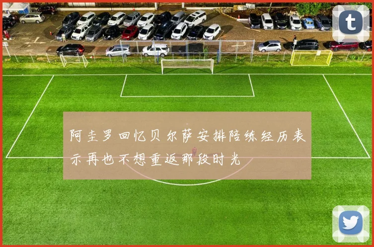阿圭罗回忆贝尔萨安排陪练经历表示再也不想重返那段时光