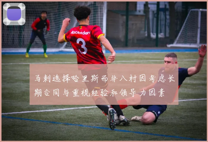 马刺选择哈里斯而非八村因考虑长期合同与重视经验和领导力因素
