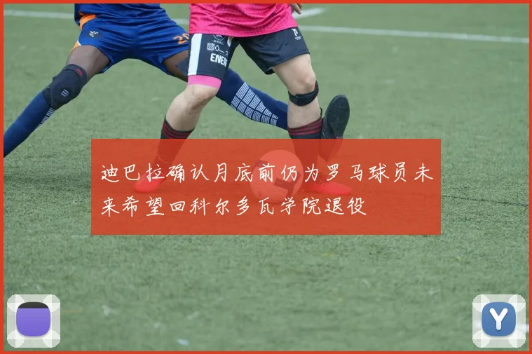 迪巴拉确认月底前仍为罗马球员未来希望回科尔多瓦学院退役