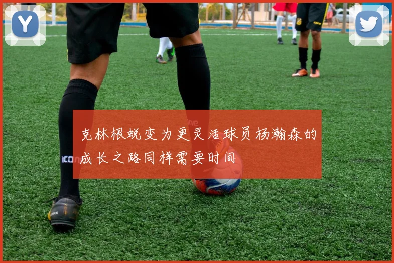克林根蜕变为更灵活球员杨瀚森的成长之路同样需要时间
