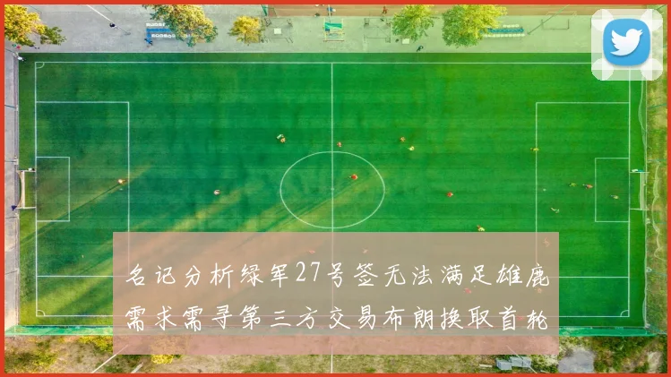 名记分析绿军27号签无法满足雄鹿需求需寻第三方交易布朗换取首轮签